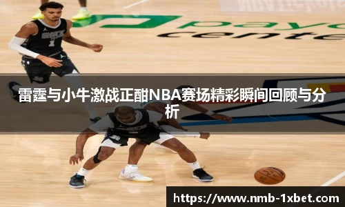 雷霆与小牛激战正酣NBA赛场精彩瞬间回顾与分析